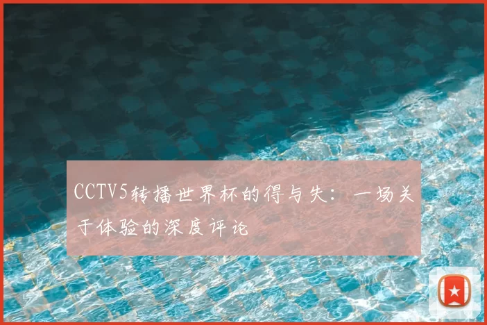 CCTV5转播世界杯的得与失:一场关于体验的深度评论