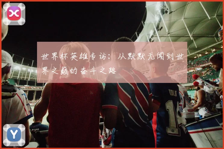 世界杯英雄专访:从默默无闻到世界之巅的奋斗之路