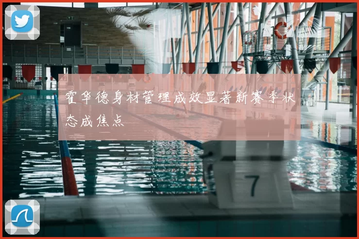 霍华德身材管理成效显著新赛季状态成焦点
