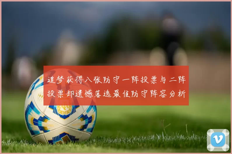 追梦获得八张防守一阵投票与二阵投票却遗憾落选最佳防守阵容分析