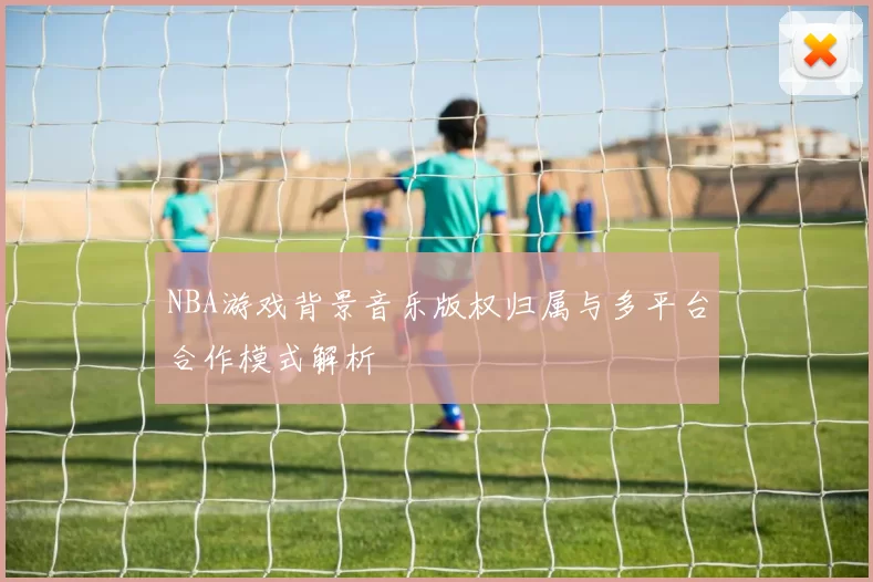 NBA游戏背景音乐版权归属与多平台合作模式解析
