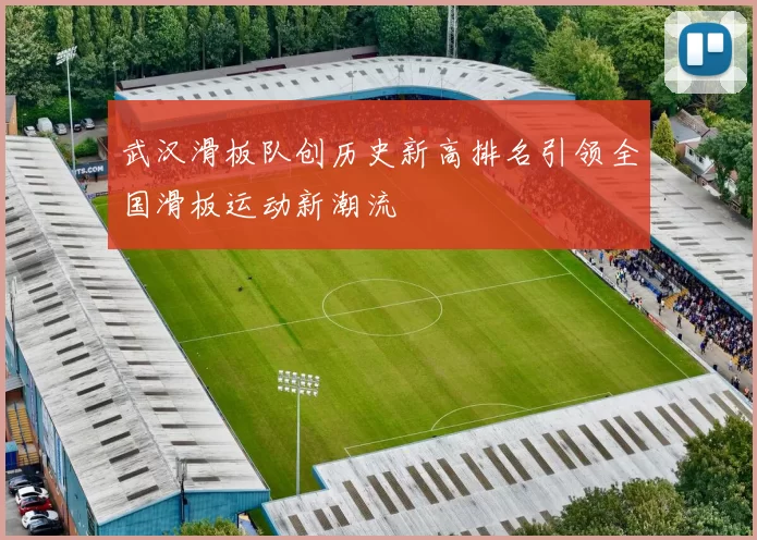 武汉滑板队创历史新高排名引领全国滑板运动新潮流