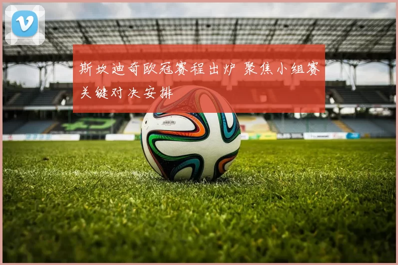 斯坎迪奇欧冠赛程出炉 聚焦小组赛关键对决安排