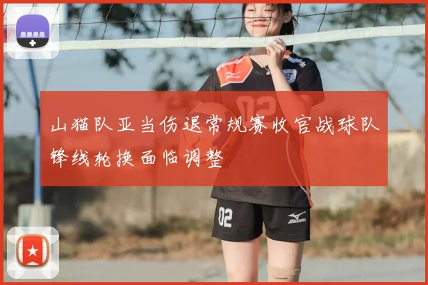 山猫队亚当伤退常规赛收官战球队锋线轮换面临调整