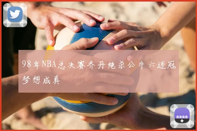 98年NBA总决赛乔丹绝杀公牛六连冠梦想成真