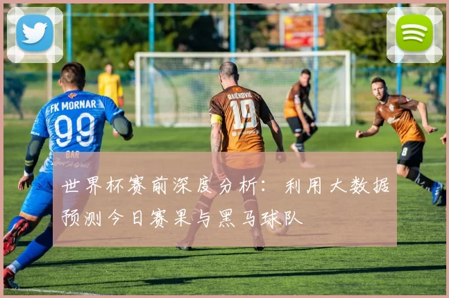 世界杯赛前深度分析:利用大数据预测今日赛果与黑马球队