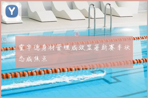 霍华德身材管理成效显著新赛季状态成焦点