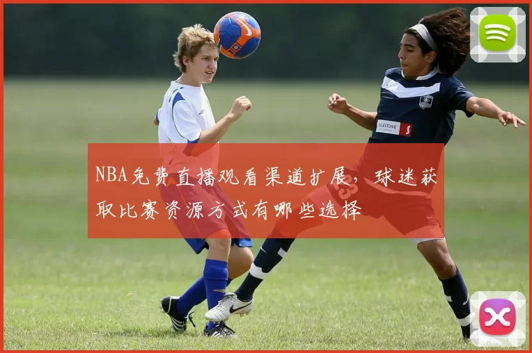NBA免费直播观看渠道扩展,球迷获取比赛资源方式有哪些选择