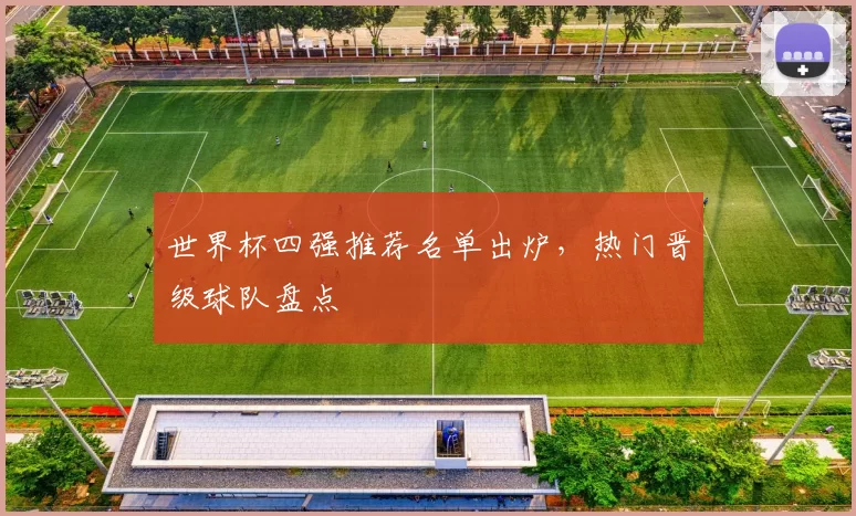世界杯四强推荐名单出炉，热门晋级球队盘点