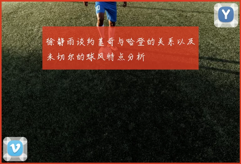 徐静雨谈约基奇与哈登的关系以及米切尔的球风特点分析