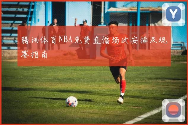 腾讯体育NBA免费直播场次安排及观赛指南