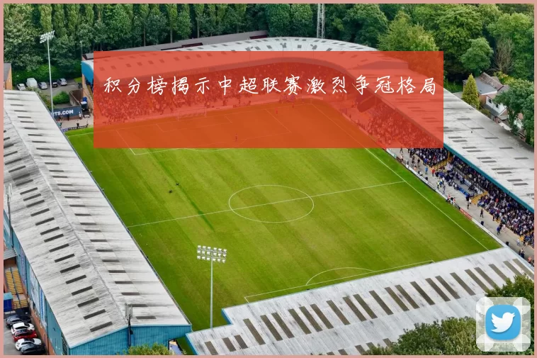 积分榜揭示中超联赛激烈争冠格局