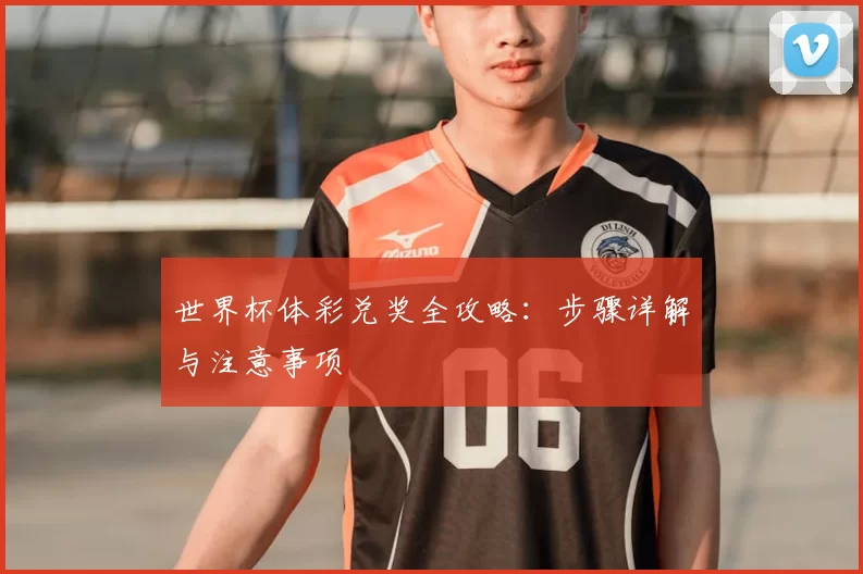世界杯体彩兑奖全攻略：步骤详解与注意事项
