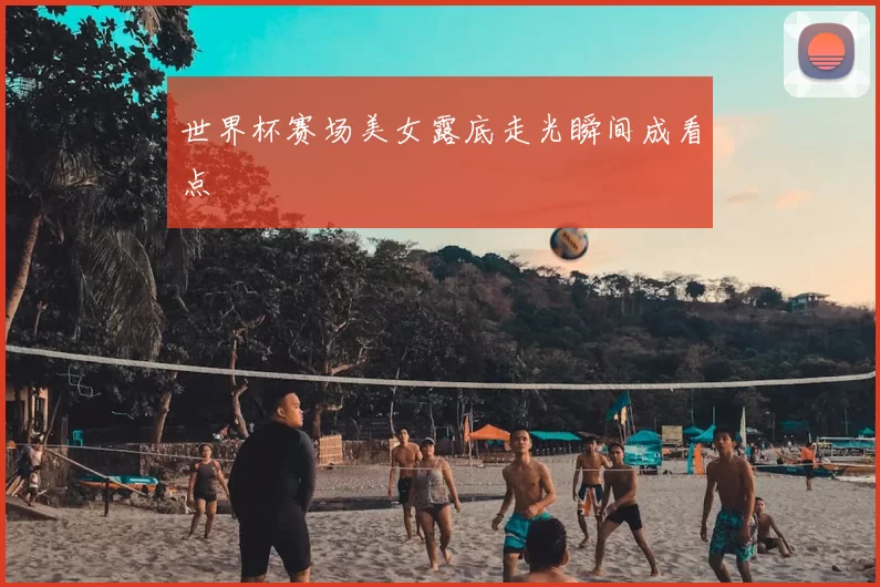 世界杯赛场美女露底走光瞬间成看点