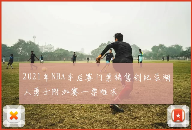 2021年NBA季后赛门票销售创纪录湖人勇士附加赛一票难求