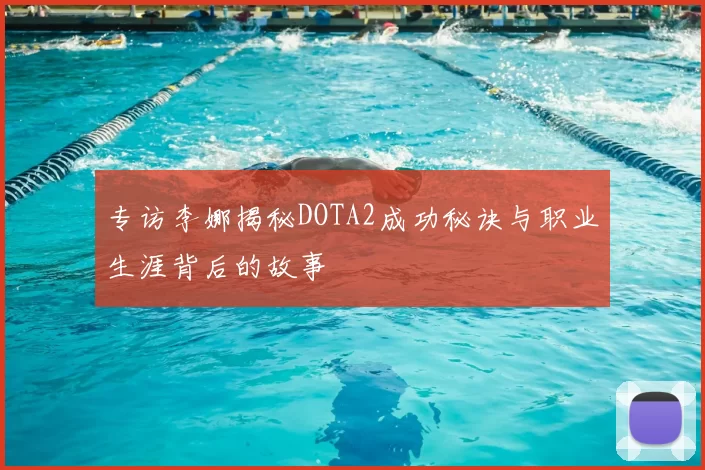专访李娜揭秘DOTA2成功秘诀与职业生涯背后的故事