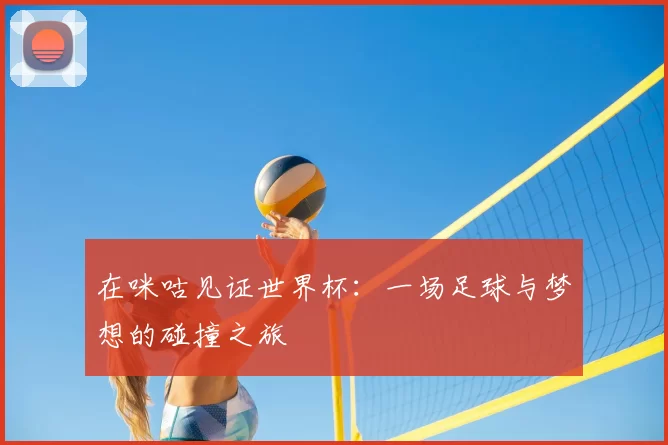 在咪咕见证世界杯:一场足球与梦想的碰撞之旅
